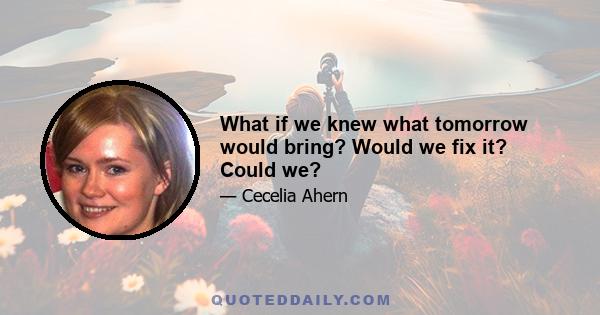 What if we knew what tomorrow would bring? Would we fix it? Could we?