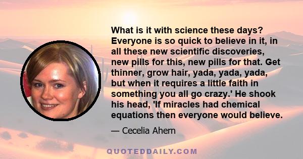 What is it with science these days? Everyone is so quick to believe in it, in all these new scientific discoveries, new pills for this, new pills for that. Get thinner, grow hair, yada, yada, yada, but when it requires