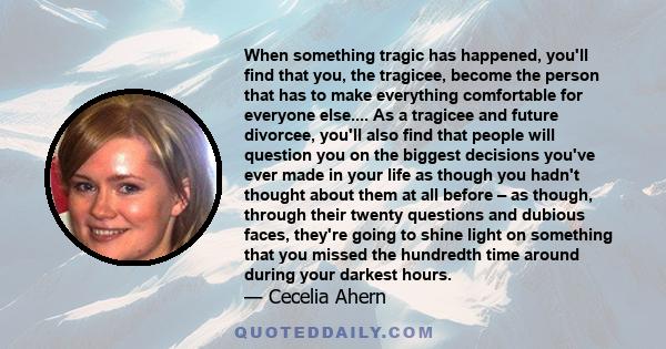 When something tragic has happened, you'll find that you, the tragicee, become the person that has to make everything comfortable for everyone else.... As a tragicee and future divorcee, you'll also find that people