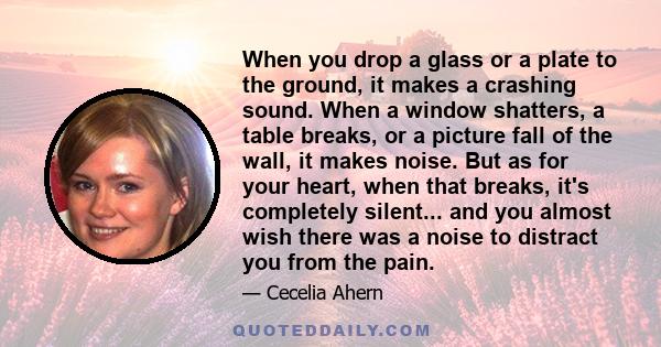 When you drop a glass or a plate to the ground, it makes a crashing sound. When a window shatters, a table breaks, or a picture fall of the wall, it makes noise. But as for your heart, when that breaks, it's completely