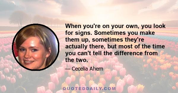 When you're on your own, you look for signs. Sometimes you make them up, sometimes they're actually there, but most of the time you can't tell the difference from the two.