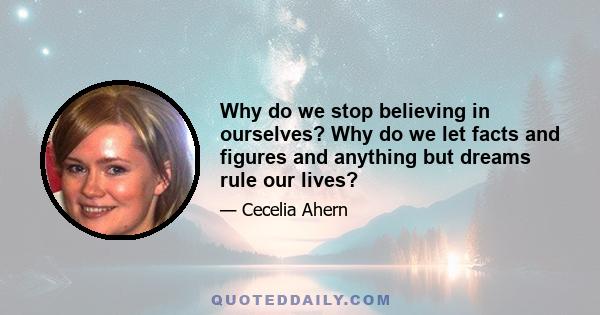 Why do we stop believing in ourselves? Why do we let facts and figures and anything but dreams rule our lives?