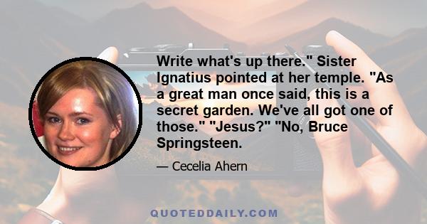 Write what's up there. Sister Ignatius pointed at her temple. As a great man once said, this is a secret garden. We've all got one of those. Jesus? No, Bruce Springsteen.