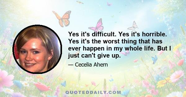 Yes it's difficult. Yes it's horrible. Yes it's the worst thing that has ever happen in my whole life. But I just can't give up.