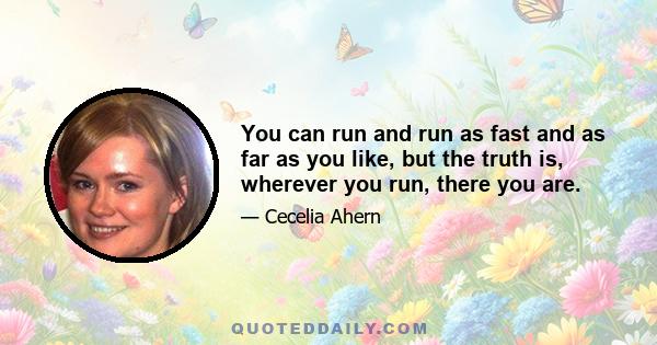 You can run and run as fast and as far as you like, but the truth is, wherever you run, there you are.