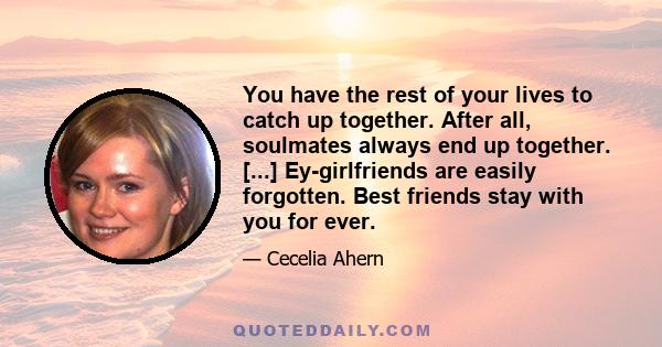 You have the rest of your lives to catch up together. After all, soulmates always end up together. [...] Ey-girlfriends are easily forgotten. Best friends stay with you for ever.