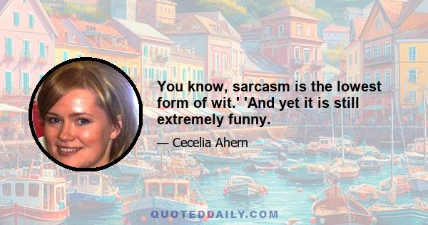 You know, sarcasm is the lowest form of wit.' 'And yet it is still extremely funny.