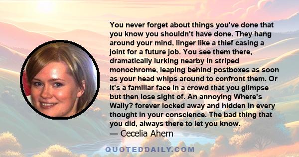 You never forget about things you've done that you know you shouldn't have done. They hang around your mind, linger like a thief casing a joint for a future job. You see them there, dramatically lurking nearby in