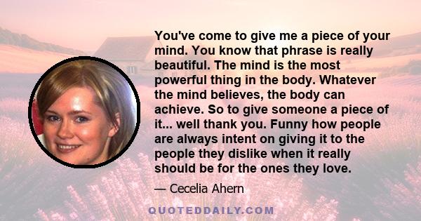 You've come to give me a piece of your mind. You know that phrase is really beautiful. The mind is the most powerful thing in the body. Whatever the mind believes, the body can achieve. So to give someone a piece of