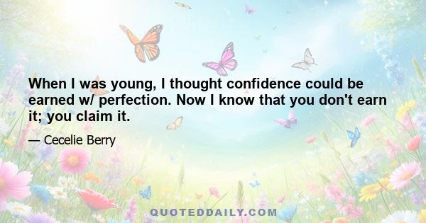 When I was young, I thought confidence could be earned w/ perfection. Now I know that you don't earn it; you claim it.