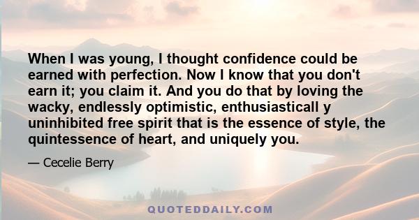 When I was young, I thought confidence could be earned with perfection. Now I know that you don't earn it; you claim it. And you do that by loving the wacky, endlessly optimistic, enthusiasticall y uninhibited free