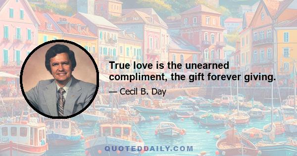 True love is the unearned compliment, the gift forever giving.