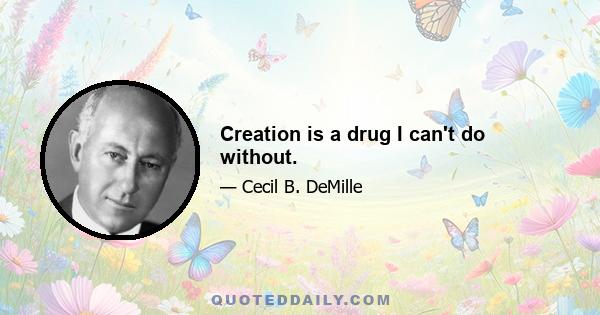 Creation is a drug I can't do without.