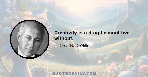 Creativity is a drug I cannot live without.