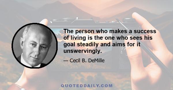 The person who makes a success of living is the one who sees his goal steadily and aims for it unswervingly.