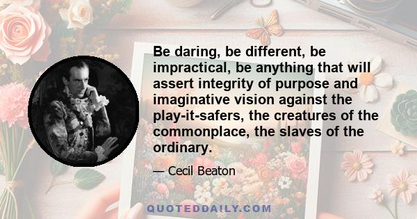 Be daring, be different, be impractical, be anything that will assert integrity of purpose and imaginative vision against the play-it-safers, the creatures of the commonplace, the slaves of the ordinary.