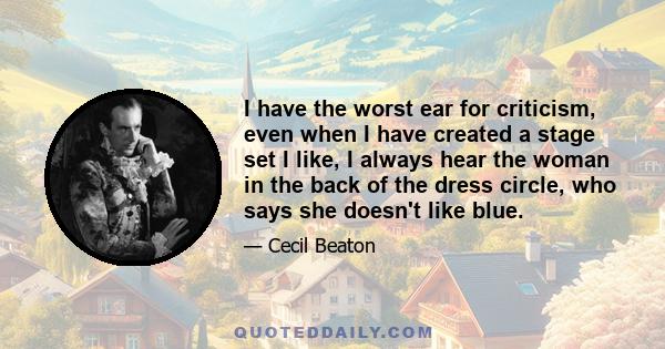 I have the worst ear for criticism, even when I have created a stage set I like, I always hear the woman in the back of the dress circle, who says she doesn't like blue.