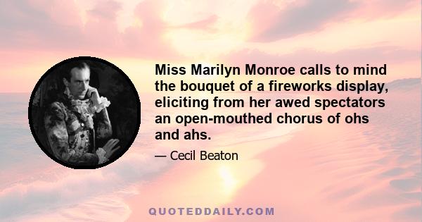 Miss Marilyn Monroe calls to mind the bouquet of a fireworks display, eliciting from her awed spectators an open-mouthed chorus of ohs and ahs.