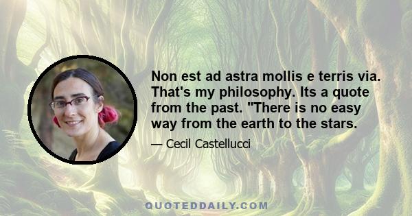 Non est ad astra mollis e terris via. That's my philosophy. Its a quote from the past. There is no easy way from the earth to the stars.