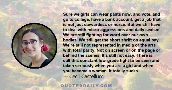 Sure we girls can wear pants now, and vote, and go to college, have a bank account, get a job that is not just stewardess or nurse. But we still have to deal with micro-aggressions and daily sexism. We are still