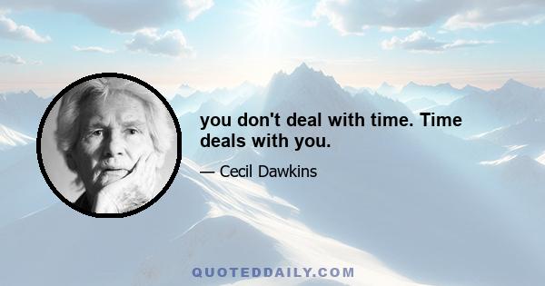 you don't deal with time. Time deals with you.