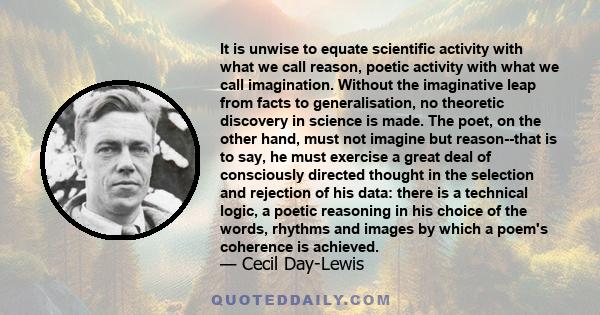 It is unwise to equate scientific activity with what we call reason, poetic activity with what we call imagination. Without the imaginative leap from facts to generalisation, no theoretic discovery in science is made.