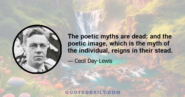 The poetic myths are dead; and the poetic image, which is the myth of the individual, reigns in their stead.