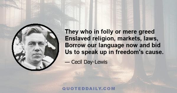 They who in folly or mere greed Enslaved religion, markets, laws, Borrow our language now and bid Us to speak up in freedom's cause.