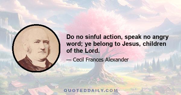 Do no sinful action, speak no angry word; ye belong to Jesus, children of the Lord.