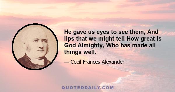 He gave us eyes to see them, And lips that we might tell How great is God Almighty, Who has made all things well.