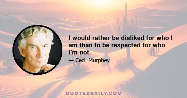 I would rather be disliked for who I am than to be respected for who I'm not.