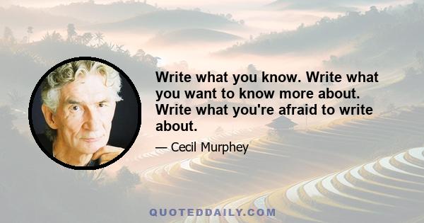 Write what you know. Write what you want to know more about. Write what you're afraid to write about.