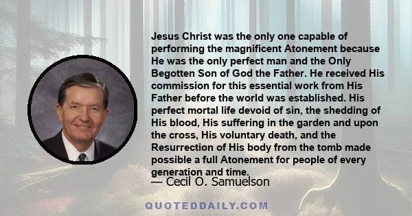 Jesus Christ was the only one capable of performing the magnificent Atonement because He was the only perfect man and the Only Begotten Son of God the Father. He received His commission for this essential work from His