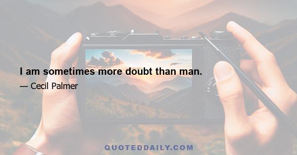 I am sometimes more doubt than man.