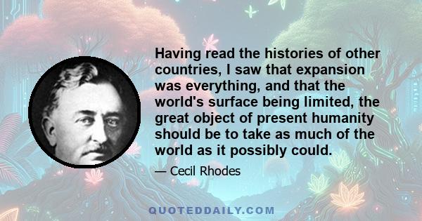 Having read the histories of other countries, I saw that expansion was everything, and that the world's surface being limited, the great object of present humanity should be to take as much of the world as it possibly