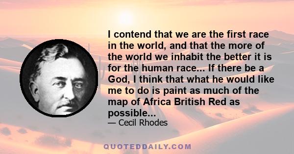 I contend that we are the first race in the world, and that the more of the world we inhabit the better it is for the human race... If there be a God, I think that what he would like me to do is paint as much of the map 