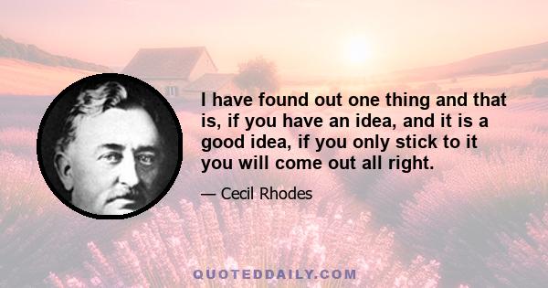 I have found out one thing and that is, if you have an idea, and it is a good idea, if you only stick to it you will come out all right.