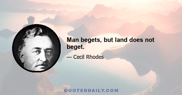 Man begets, but land does not beget.