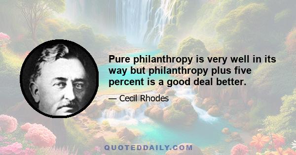 Pure philanthropy is very well in its way but philanthropy plus five percent is a good deal better.