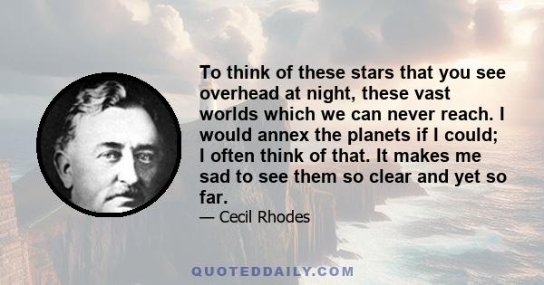 To think of these stars that you see overhead at night, these vast worlds which we can never reach. I would annex the planets if I could; I often think of that. It makes me sad to see them so clear and yet so far.