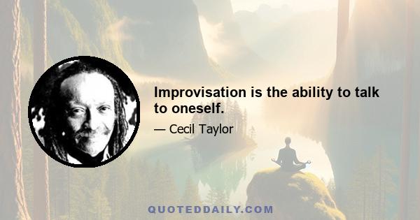 Improvisation is the ability to talk to oneself.