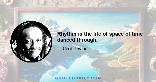 Rhythm is the life of space of time danced through.