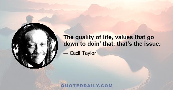 The quality of life, values that go down to doin' that, that's the issue.