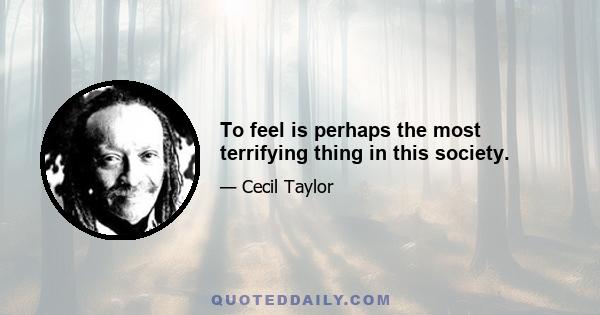 To feel is perhaps the most terrifying thing in this society.