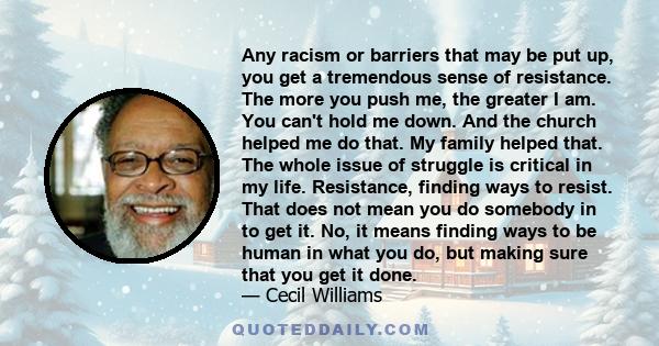 Any racism or barriers that may be put up, you get a tremendous sense of resistance. The more you push me, the greater I am. You can't hold me down. And the church helped me do that. My family helped that. The whole