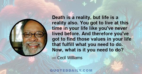 Death is a reality, but life is a reality also. You got to live at this time in your life like you've never lived before. And therefore you've got to find those values in your life that fulfill what you need to do. Now, 