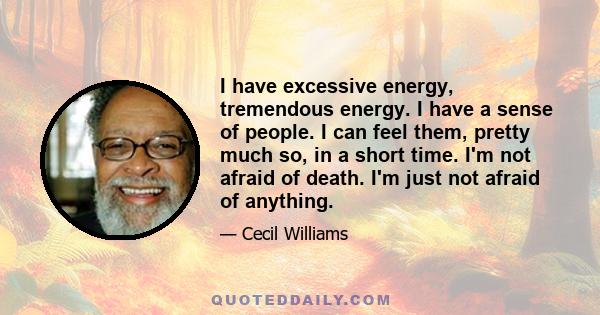 I have excessive energy, tremendous energy. I have a sense of people. I can feel them, pretty much so, in a short time. I'm not afraid of death. I'm just not afraid of anything.