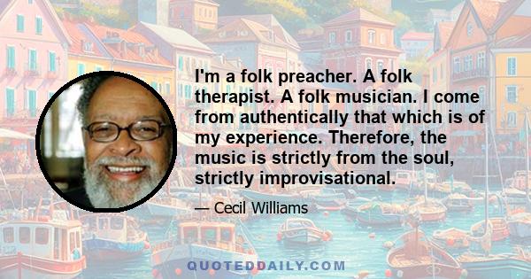 I'm a folk preacher. A folk therapist. A folk musician. I come from authentically that which is of my experience. Therefore, the music is strictly from the soul, strictly improvisational.