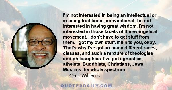 I'm not interested in being an intellectual or in being traditional, conventional. I'm not interested in having great wisdom. I'm not interested in those facets of the evangelical movement. I don't have to get stuff