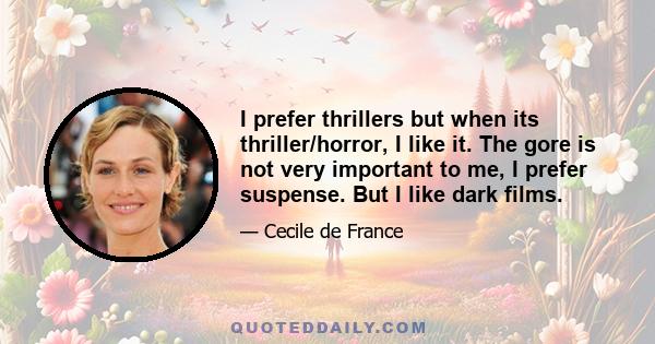 I prefer thrillers but when its thriller/horror, I like it. The gore is not very important to me, I prefer suspense. But I like dark films.